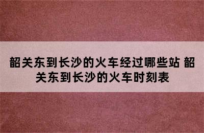 韶关东到长沙的火车经过哪些站 韶关东到长沙的火车时刻表